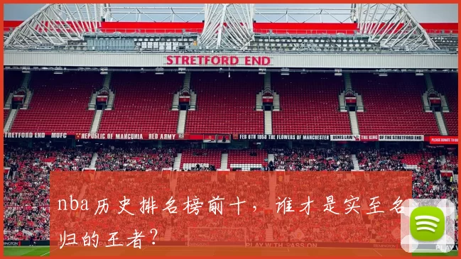 nba历史排名榜前十，谁才是实至名归的王者？
