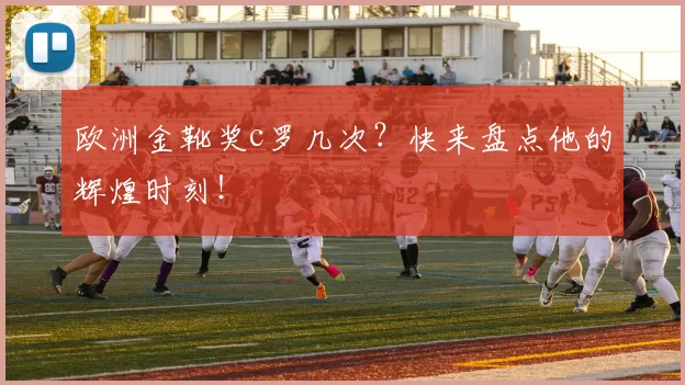 欧洲金靴奖c罗几次？快来盘点他的辉煌时刻！
