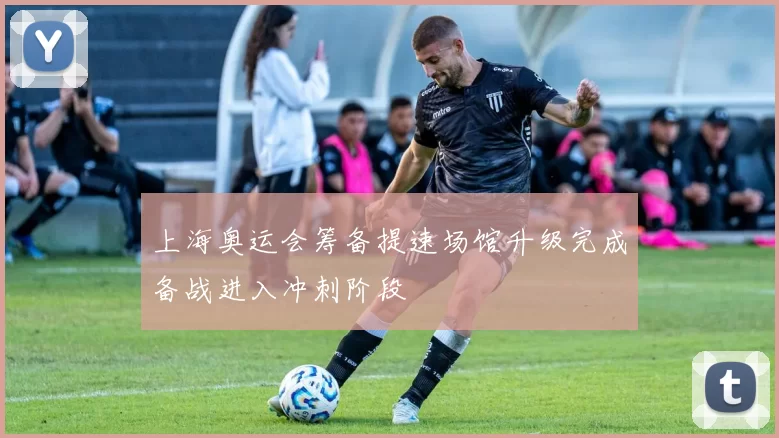 上海奥运会筹备提速场馆升级完成备战进入冲刺阶段