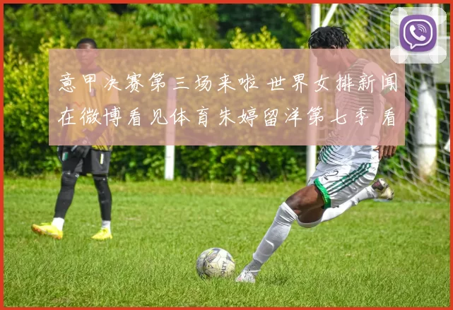 意甲决赛第三场来啦 世界女排新闻在微博看见体育朱婷留洋第七季 看看训练