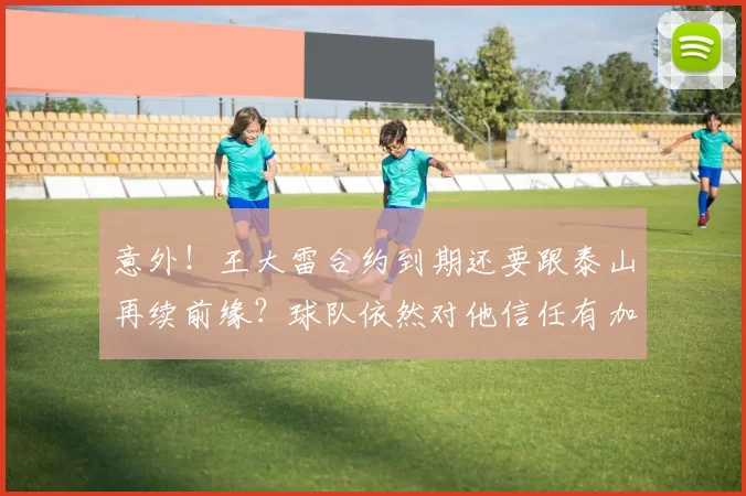 意外!王大雷合约到期还要跟泰山再续前缘?球队依然对他信任有加