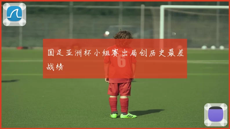 国足亚洲杯小组赛出局创历史最差战绩