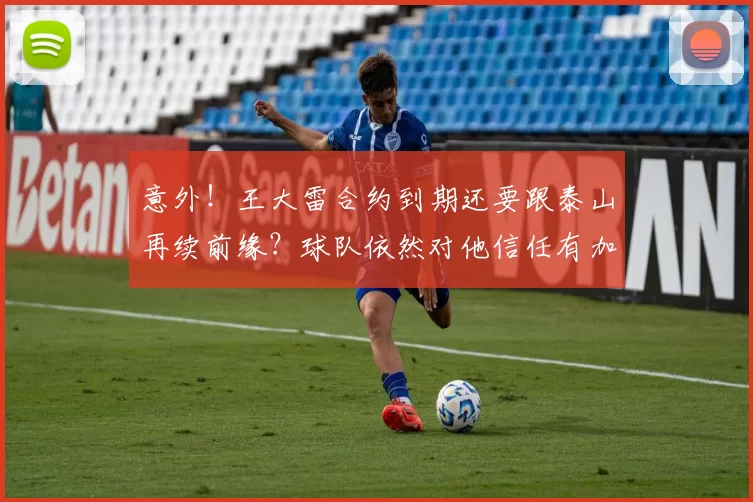 意外!王大雷合约到期还要跟泰山再续前缘?球队依然对他信任有加