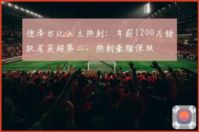 德泽尔比入主热刺:年薪1200万镑跃居英超第二,热刺豪赌保级