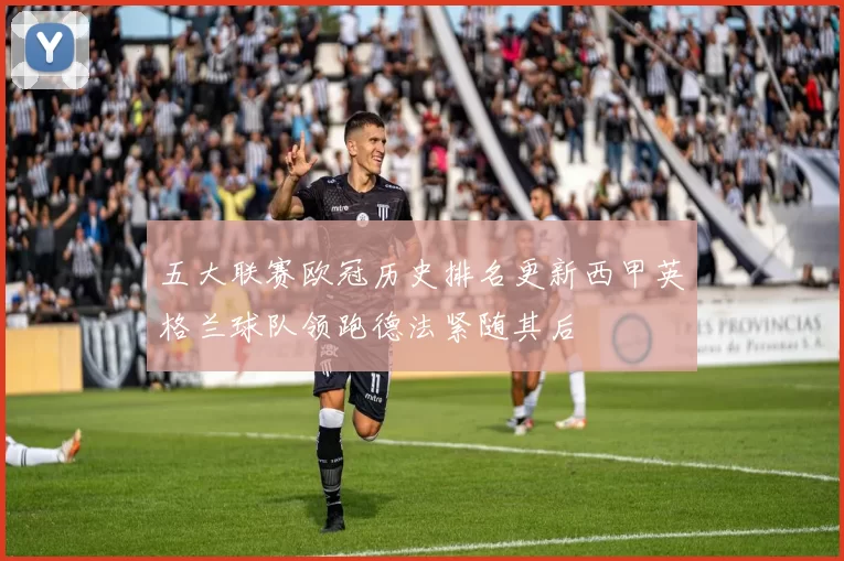 五大联赛欧冠历史排名更新西甲英格兰球队领跑德法紧随其后
